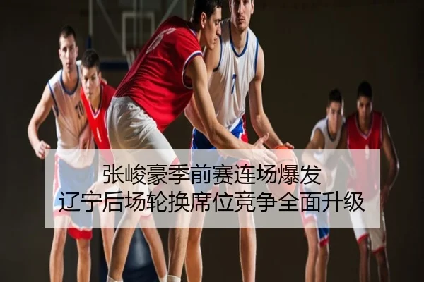张峻豪季前赛连场爆发 辽宁后场轮换席位竞争全面升级