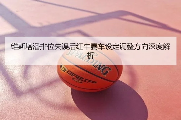 维斯塔潘排位失误后红牛赛车设定调整方向深度解析