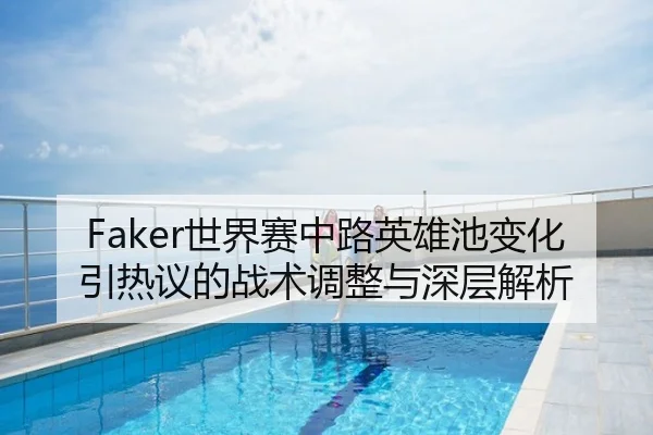 Faker世界赛中路英雄池变化引热议的战术调整与深层解析